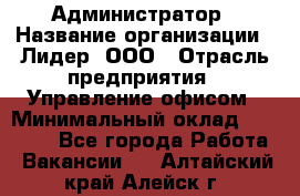 Администратор › Название организации ­ Лидер, ООО › Отрасль предприятия ­ Управление офисом › Минимальный оклад ­ 20 000 - Все города Работа » Вакансии   . Алтайский край,Алейск г.